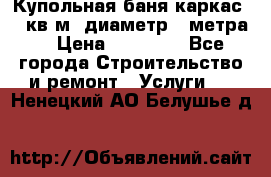 Купольная-баня-каркас 12 кв.м. диаметр 4 метра  › Цена ­ 32 000 - Все города Строительство и ремонт » Услуги   . Ненецкий АО,Белушье д.